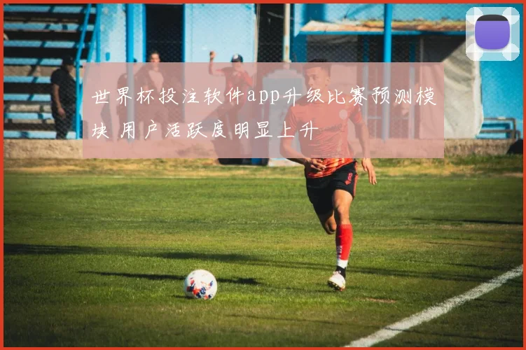 世界杯投注软件app升级比赛预测模块 用户活跃度明显上升
