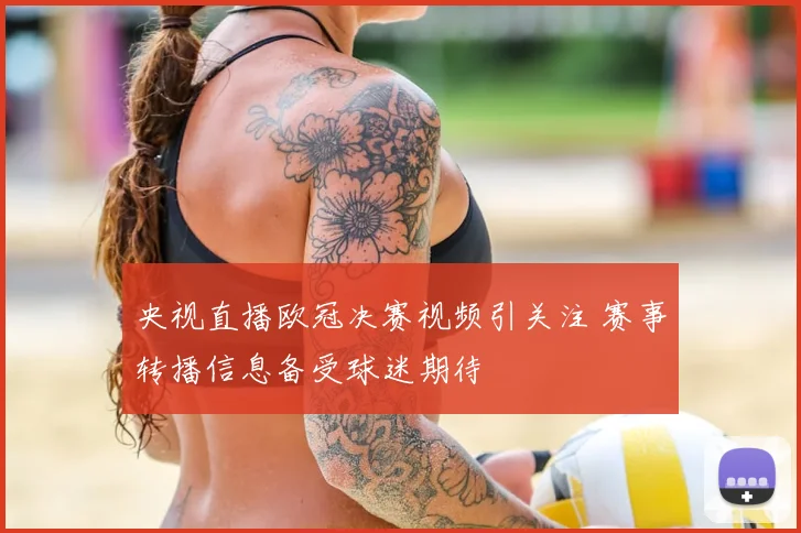 央视直播欧冠决赛视频引关注 赛事转播信息备受球迷期待