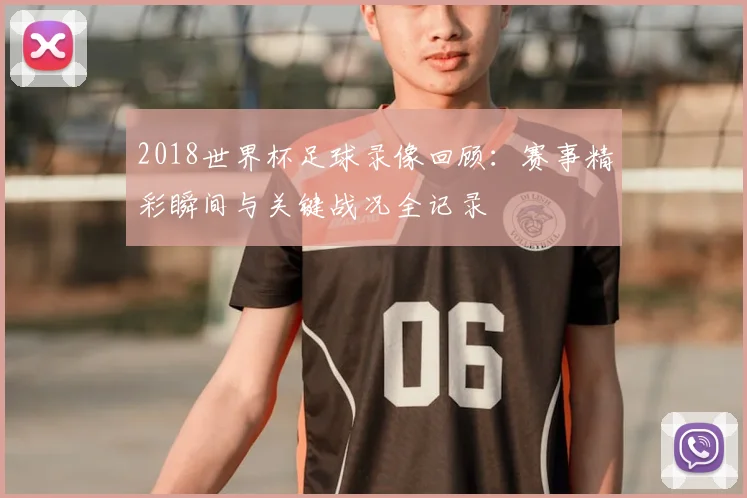 2018世界杯足球录像回顾：赛事精彩瞬间与关键战况全记录