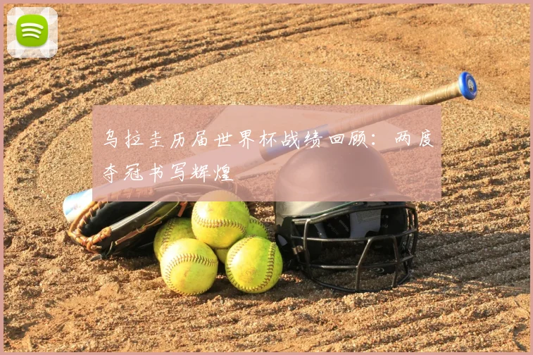 乌拉圭历届世界杯战绩回顾:两度夺冠书写辉煌