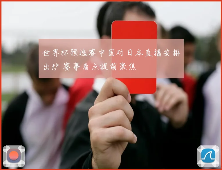 世界杯预选赛中国对日本直播安排出炉 赛事看点提前聚焦