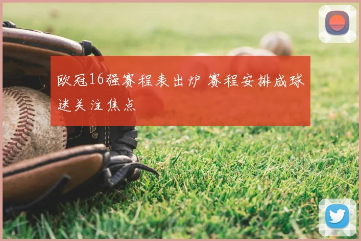 欧冠16强赛程表出炉 赛程安排成球迷关注焦点