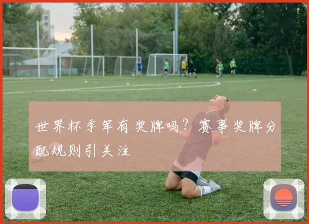世界杯季军有奖牌吗?赛事奖牌分配规则引关注