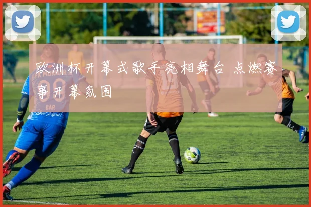 欧洲杯开幕式歌手亮相舞台 点燃赛事开幕氛围