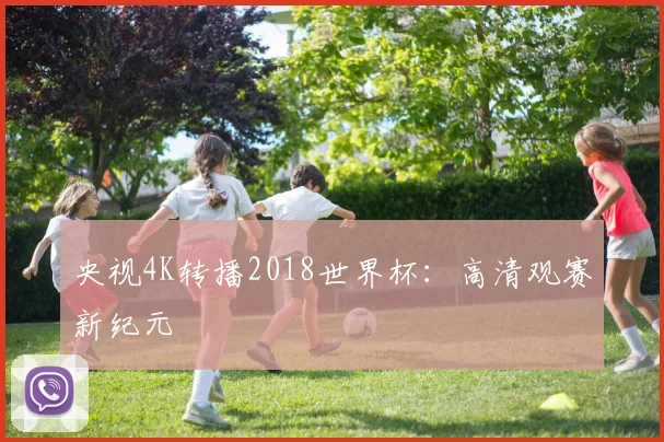 央视4K转播2018世界杯:高清观赛新纪元