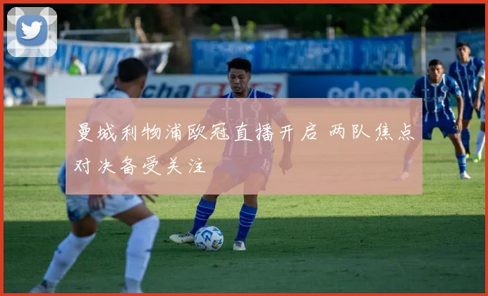 曼城利物浦欧冠直播开启 两队焦点对决备受关注