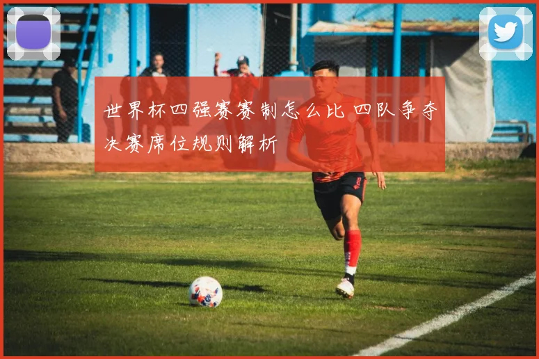 世界杯四强赛赛制怎么比 四队争夺决赛席位规则解析