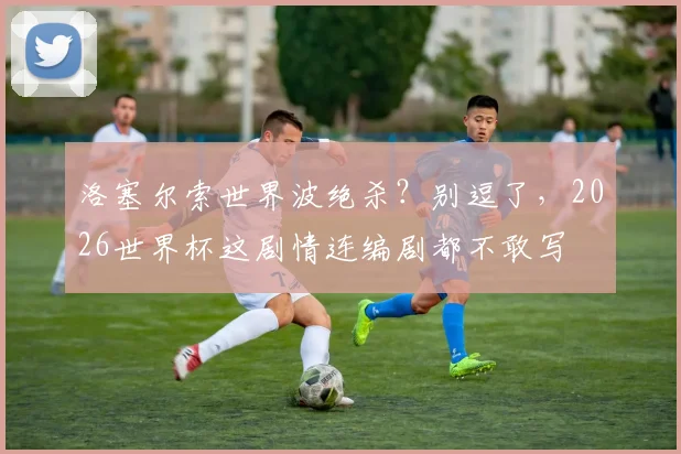 洛塞尔索世界波绝杀?别逗了,2026世界杯这剧情连编剧都不敢写