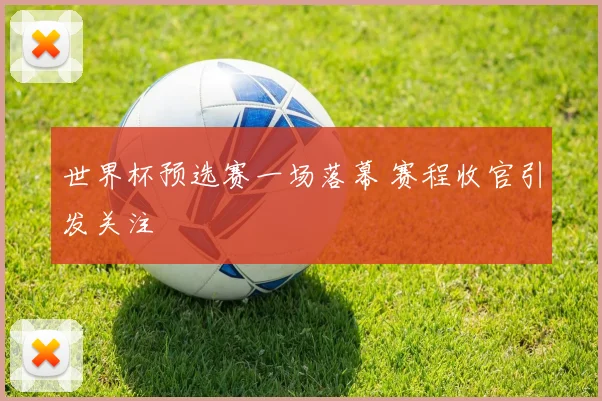 世界杯预选赛一场落幕 赛程收官引发关注