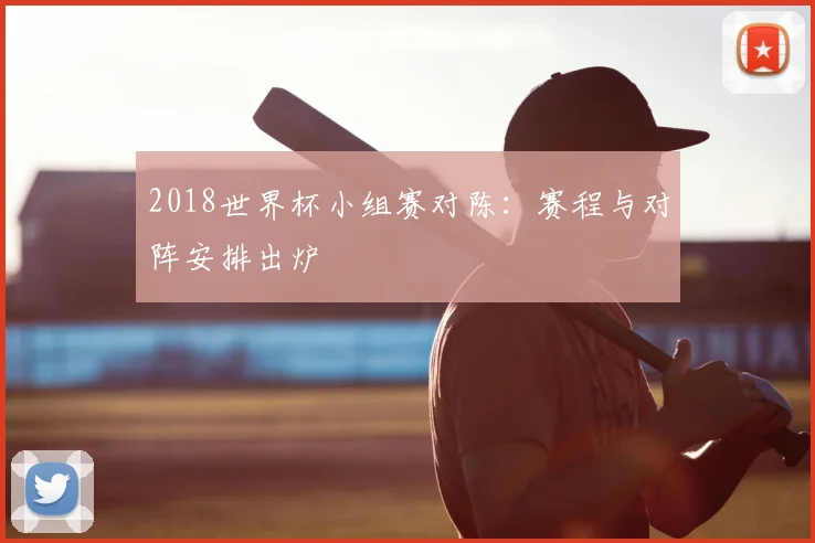 2018世界杯小组赛对陈:赛程与对阵安排出炉