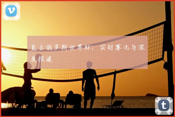 直击俄罗斯世界杯:实时赛况与深度报道