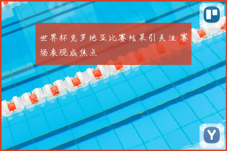 世界杯克罗地亚比赛结果引关注 赛场表现成焦点