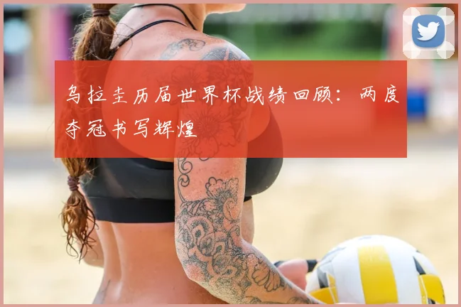 乌拉圭历届世界杯战绩回顾：两度夺冠书写辉煌
