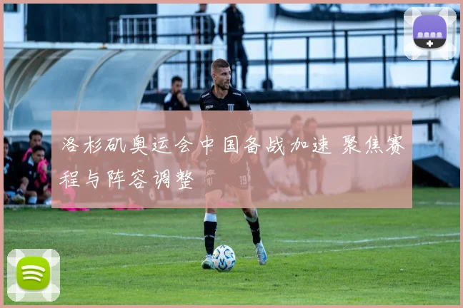 洛杉矶奥运会中国备战加速 聚焦赛程与阵容调整