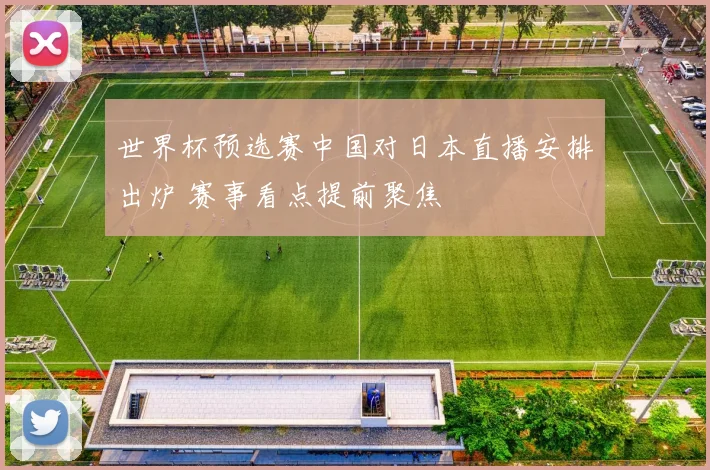 世界杯预选赛中国对日本直播安排出炉 赛事看点提前聚焦
