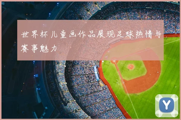 世界杯儿童画作品展现足球热情与赛事魅力
