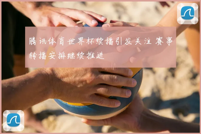 腾讯体育世界杯续播引发关注 赛事转播安排继续推进