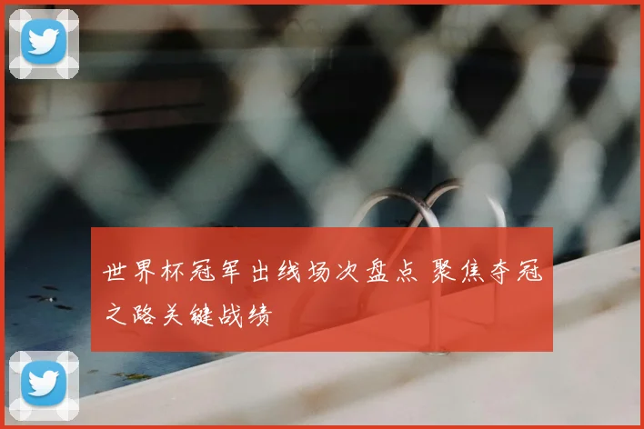 世界杯冠军出线场次盘点 聚焦夺冠之路关键战绩
