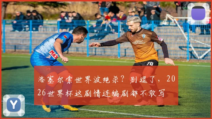 洛塞尔索世界波绝杀?别逗了,2026世界杯这剧情连编剧都不敢写