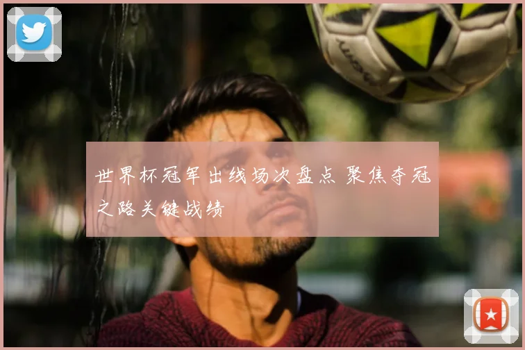 世界杯冠军出线场次盘点 聚焦夺冠之路关键战绩