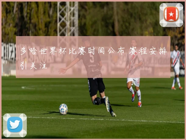 多哈世界杯比赛时间公布 赛程安排引关注