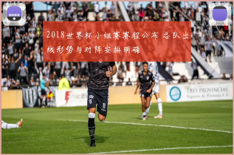2018世界杯小组赛赛程公布 各队出线形势与对阵安排明确
