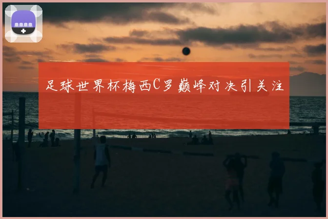 足球世界杯梅西C罗巅峰对决引关注
