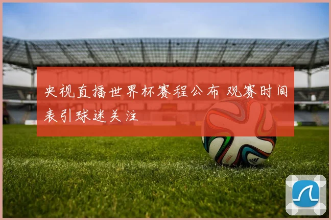 央视直播世界杯赛程公布 观赛时间表引球迷关注