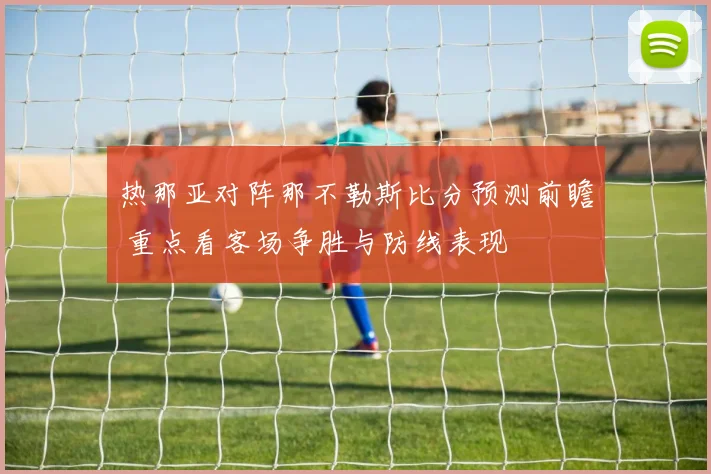 热那亚对阵那不勒斯比分预测前瞻 重点看客场争胜与防线表现