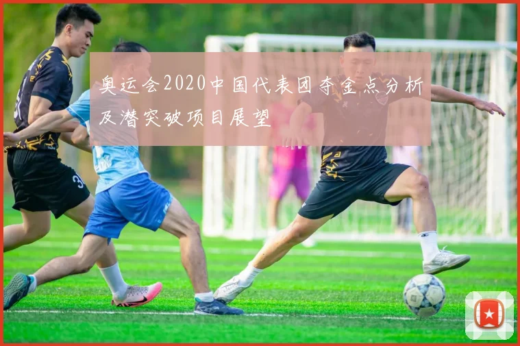 奥运会2020中国代表团夺金点分析及潜突破项目展望