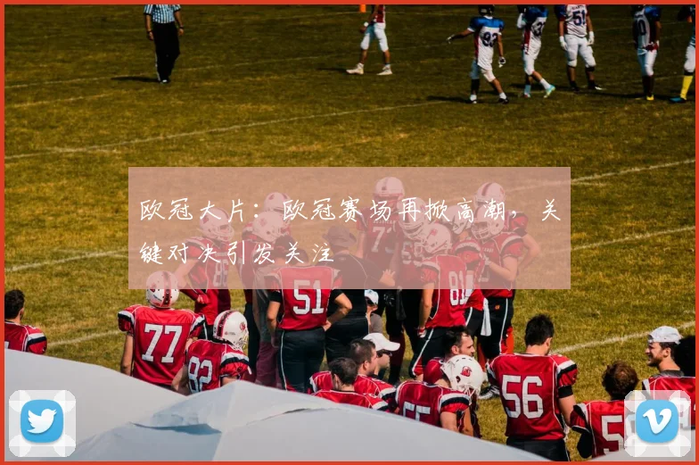 欧冠大片：欧冠赛场再掀高潮，关键对决引发关注