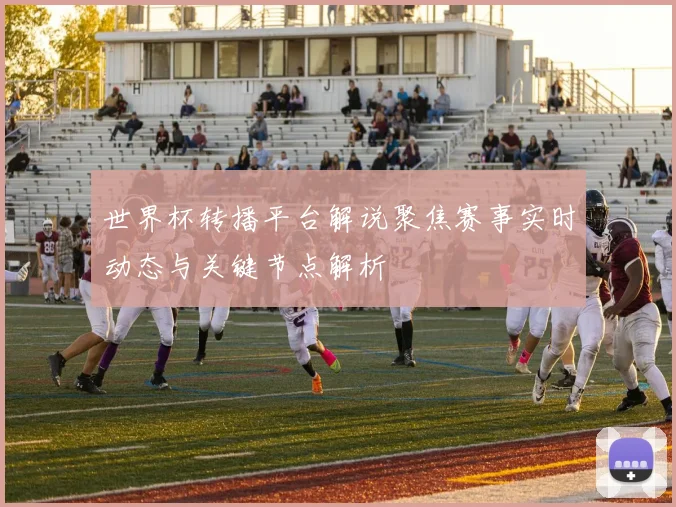 世界杯转播平台解说聚焦赛事实时动态与关键节点解析