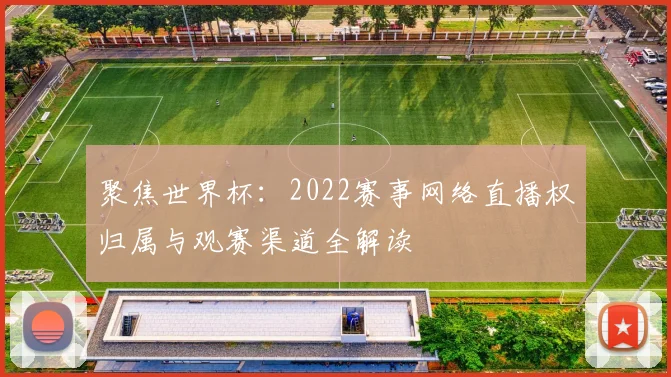 聚焦世界杯：2022赛事网络直播权归属与观赛渠道全解读