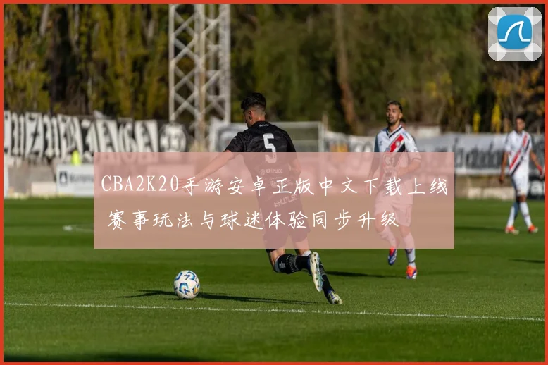 CBA2K20手游安卓正版中文下载上线 赛事玩法与球迷体验同步升级