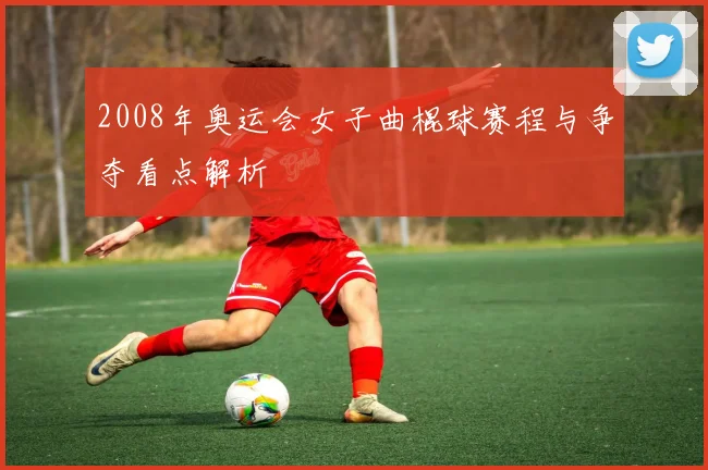 2008年奥运会女子曲棍球赛程与争夺看点解析