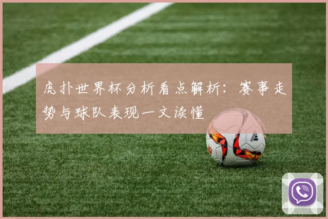 虎扑世界杯分析看点解析：赛事走势与球队表现一文读懂