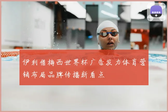 伊利借梅西世界杯广告发力体育营销布局品牌传播新看点