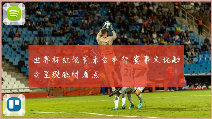 世界杯红场音乐会举行 赛事文化融合呈现独特看点