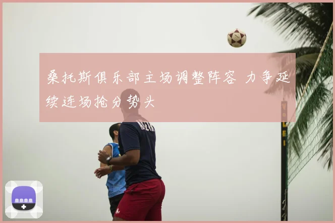 桑托斯俱乐部主场调整阵容 力争延续连场抢分势头
