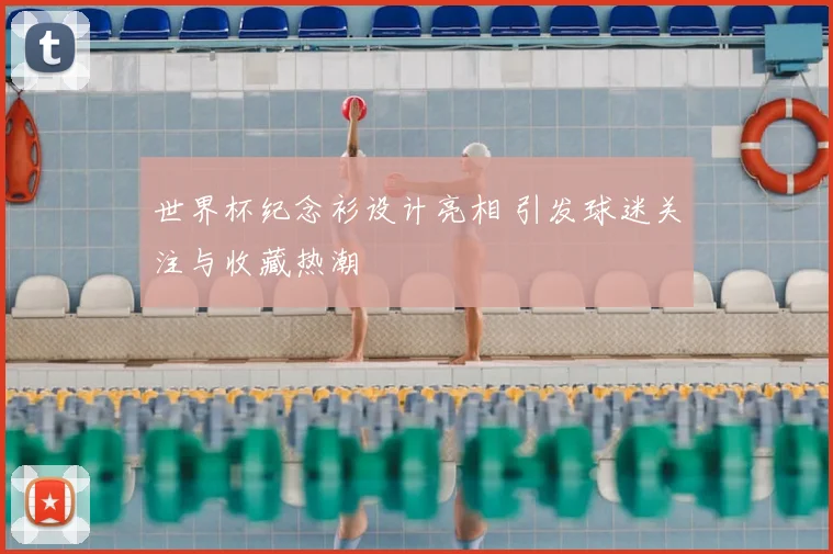 世界杯纪念衫设计亮相 引发球迷关注与收藏热潮