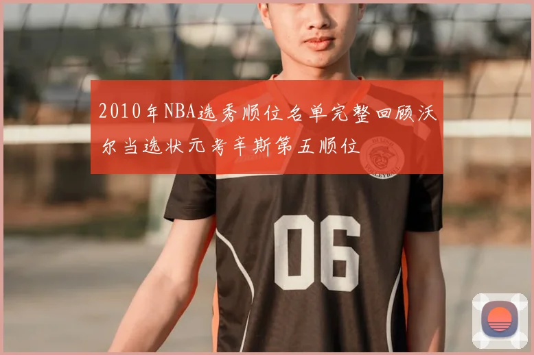 2010年NBA选秀顺位名单完整回顾沃尔当选状元考辛斯第五顺位