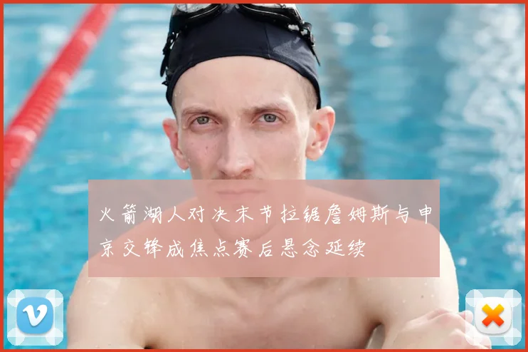 火箭湖人对决末节拉锯詹姆斯与申京交锋成焦点赛后悬念延续