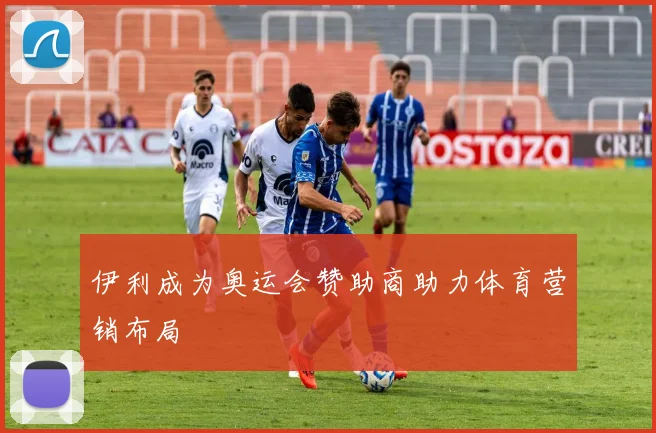伊利成为奥运会赞助商助力体育营销布局