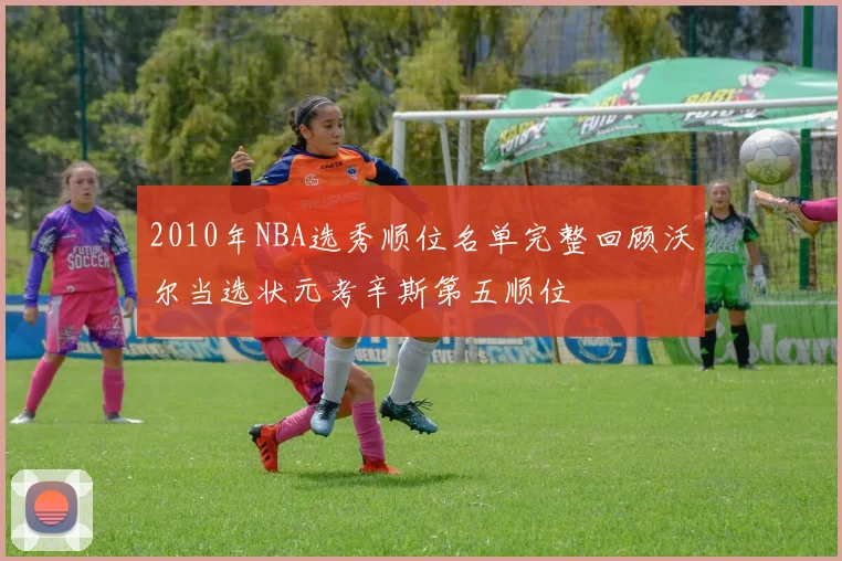 2010年NBA选秀顺位名单完整回顾沃尔当选状元考辛斯第五顺位