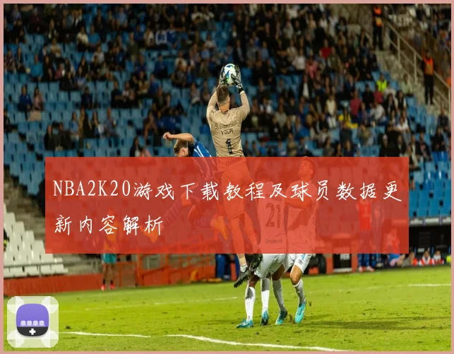 NBA2K20游戏下载教程及球员数据更新内容解析
