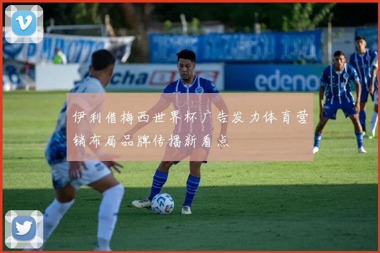 伊利借梅西世界杯广告发力体育营销布局品牌传播新看点