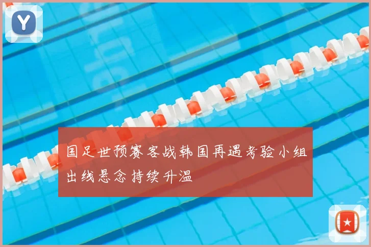 国足世预赛客战韩国再遇考验小组出线悬念持续升温
