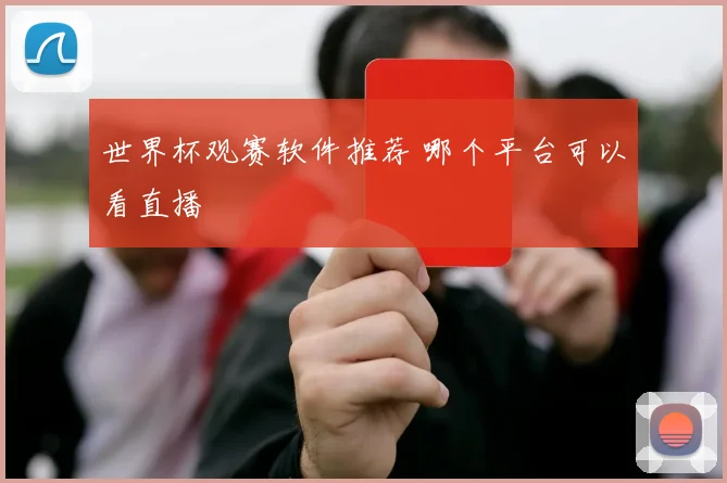 世界杯观赛软件推荐 哪个平台可以看直播