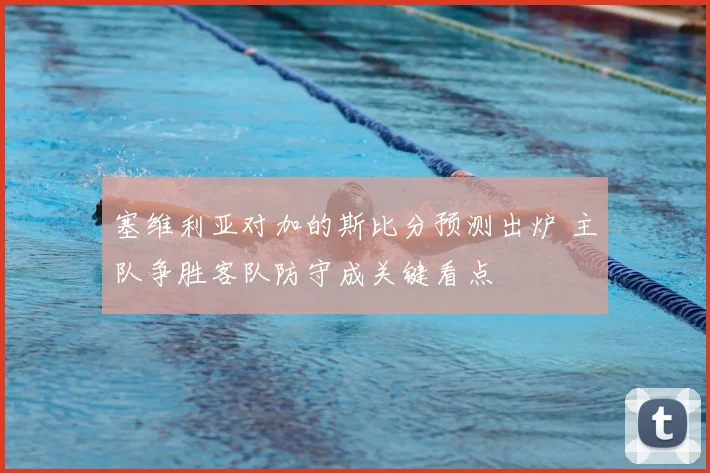 塞维利亚对加的斯比分预测出炉 主队争胜客队防守成关键看点