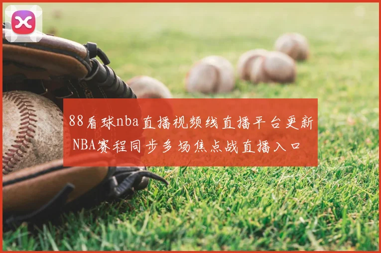 88看球nba直播视频线直播平台更新 NBA赛程同步多场焦点战直播入口整理